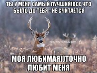 Ты у меня самый лучший!все,что было до тебя - не считается моя любимая))Точно любит меня