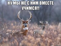 Ну мы же с ним вместе учимся!! 