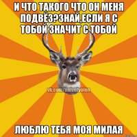 и что такого что он меня подвёз?знай,если я с тобой значит с тобой люблю тебя моя милая