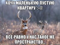 Хочу маленькую пустую квартиру ':-@ Все-равно у нас такое же пространство...