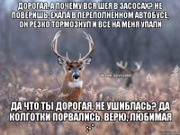 Дорогая, а почему вся шея в засосах? Не поверишь, ехала в переполненном автобусе, он резко тормознул и все на меня упали Да что ты дорогая, не ушиблась? Да колготки порвались. Верю, любимая :-*