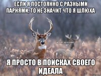 если я постоянно с разными парнями, то не значит что я шлюха я просто в поисках своего идеала