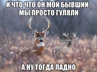 И что что он мой бывший , мы просто гуляли А ну тогда ладно