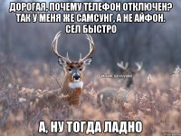 Дорогая, почему телефон отключен? Так у меня же самсунг, а не айфон. Сел быстро А, ну тогда ладно