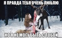 Я правда тебя очень люблю но я не могу быть с тобой