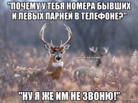 "Почему у тебя номера бывших и левых парней в телефоне?" "ну я же им не звоню!"