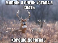 Милый, я очень устала я спать Хорошо дорогая :*