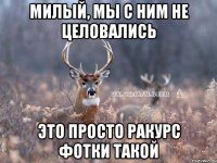 милый, мы с ним не целовались это просто ракурс фотки такой