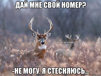 Дай мне свой номер? -не могу, я стесняюсь...