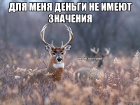 для меня деньги не имеют значения 