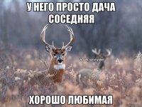 у него просто дача соседняя хорошо любимая