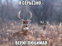 я серьезно:* Верю, любимая