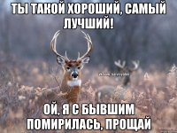 Ты такой хороший, самый лучший! Ой, я с бывшим помирилась, прощай