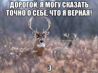 Дорогой, я могу сказать точно о себе, что я верная! :)