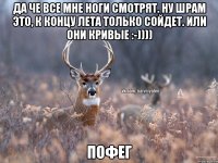 Да че все мне ноги смотрят. Ну шрам это, к концу лета только сойдет. Или они кривые :-)))) Пофег