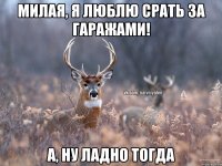 Милая, я люблю срать за гаражами! А, ну ладно тогда