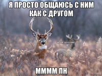 Я просто общаюсь с ним как с другом Мммм пн