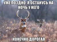 уже поздно, я останусь на ночь у него конечно дорогая