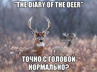 "the diary of the deer" точно с головой нормально?