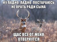 Ну ладно, ладно. Постараюсь не орать ради сына Щас все от меня отвернутся