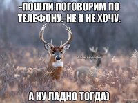 -Пошли поговорим по телефону.-Не я не хочу. А ну ладно тогда)