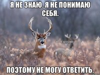 Я не знаю. Я не понимаю себя. Поэтому не могу ответить.