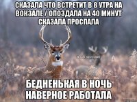 Сказала что встретит в 8 утра на вокзале / опоздала на 40 минут сказала проспала Бедненькая в ночь наверное работала