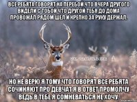 Все ребята говорят на перебой Что вчера другого видели с тобой Что другой тебя до дома провожал Рядом шел и крепко за руку держал. Но не верю я тому что говорят Все ребята сочиняют про девчат Я в ответ промолчу Ведь в тебе я сомневаться не хочу.