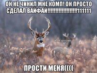 ОН НЕ ЧИНИЛ МНЕ КОМП! ОН ПРОСТО СДЕЛАЛ ВАЙФАЙ!!!!!!!!!!!!!!!!!!!111111 Прости меня((((