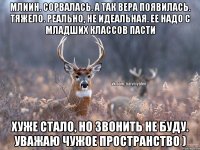 Млиин. Сорвалась. А так вера появилась. Тяжело. Реально, не идеальная. Ее надо с младших классов пасти Хуже стало, но звонить не буду. Уважаю чужое пространство )