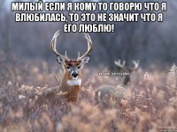 Милый если я кому то говорю что я влюбилась, то это не значит что я его люблю! 