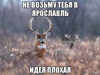 Не возьму тебя в Ярославль Идея плохая