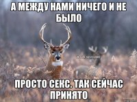 А между нами ничего и не было Просто секс. Так сейчас принято