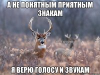 А не понятным приятным знакам Я верю голосу и звукам