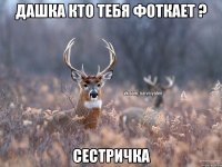 Дашка кто тебя фоткает ? Сестричка