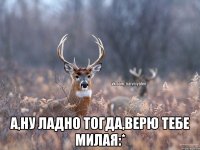  а,ну ладно тогда,верю тебе милая:*