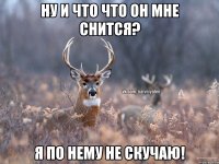 Ну и что что он мне снится? Я по нему не скучаю!