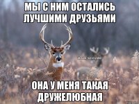 Мы с ним остались лучшими друзьями Она у меня такая дружелюбная