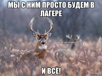 МЫ С НИМ ПРОСТО БУДЕМ В ЛАГЕРЕ И ВСЁ!