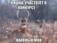 Няшка, участвует в конкурсе :-* Наивный мой