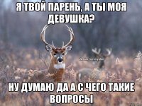 Я твой парень, а ты моя девушка? Ну думаю да А с чего такие вопросы