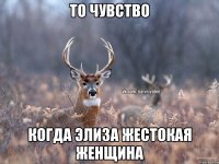 То чувство Когда Элиза жестокая женщина