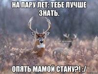 На пару лет: тебе лучше знать. Опять мамой стану?! :/