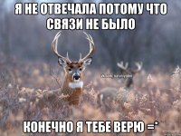 я не отвечала потому что связи не было конечно я тебе верю =*