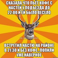 Сказала,что пьёт кофе с Настей у подъезда до 22:00,и ей было весело Встретил Настю на районе в 21:30 и без кофе...попили уже,наверное