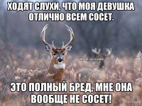 Ходят слухи, что моя девушка отлично всем сосет. Это полный бред, МНЕ она вообще не сосет!