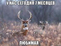 У нас сегодня 7 месяцев Любимая :*