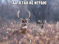 Аа, я так не играю :-(