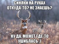 синяки на руках откуда-то? Не знаешь? Ну да, может где-то ушиблась :)