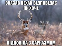 Сказав нехай відповідає як хоче Відповіла з сарказмом